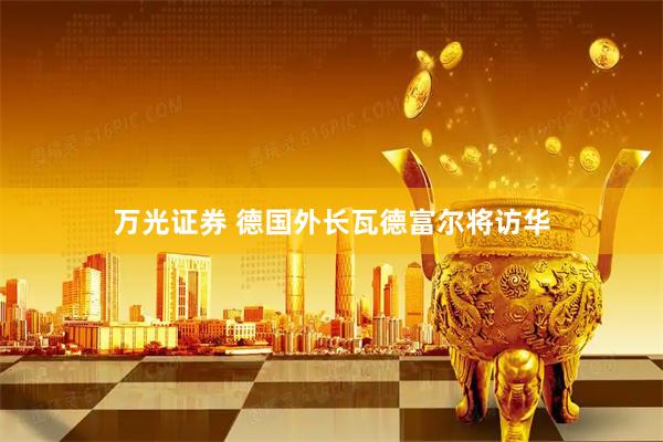 万光证券 德国外长瓦德富尔将访华