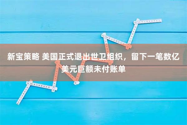 新宝策略 美国正式退出世卫组织，留下一笔数亿美元巨额未付账单