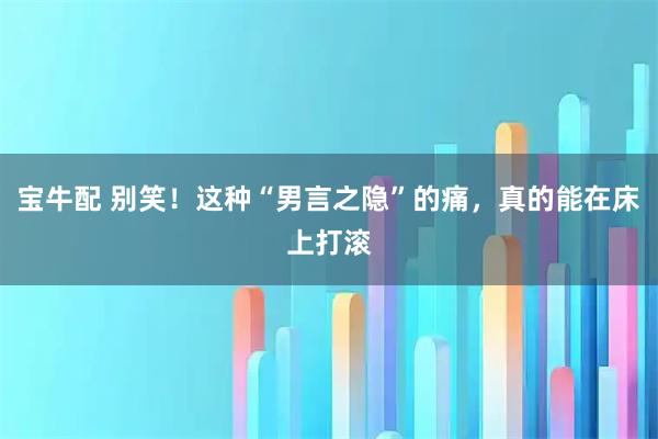 宝牛配 别笑！这种“男言之隐”的痛，真的能在床上打滚