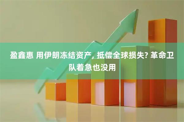 盈鑫惠 用伊朗冻结资产, 抵偿全球损失? 革命卫队着急也没用