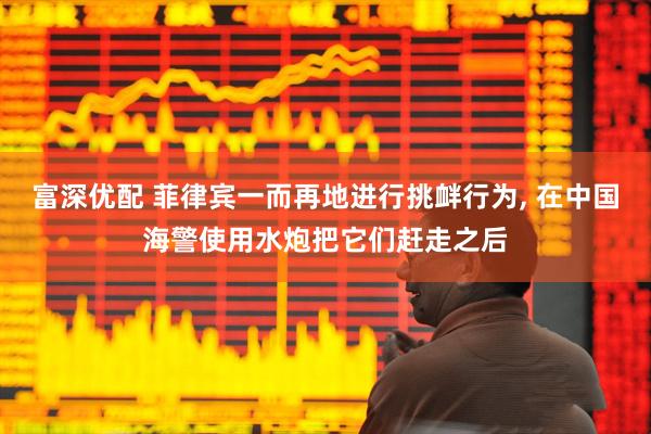 富深优配 菲律宾一而再地进行挑衅行为, 在中国海警使用水炮把它们赶走之后