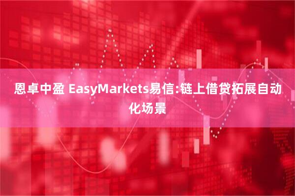 恩卓中盈 EasyMarkets易信:链上借贷拓展自动化场景
